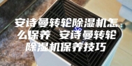 安诗曼转轮除湿机怎么保养 安诗曼转轮除湿机保养技巧