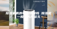 除湿机真的可以除湿吗 除湿机一般一天开多久