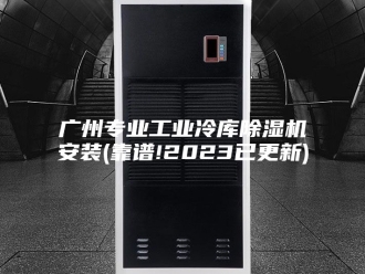 行业新闻广州专业工业冷库除湿机安装(靠谱!2023已更新)