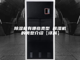 企业新闻除湿机有哪些类型 除湿机的类型介绍【详解】