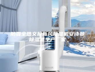 企业新闻防霾全热交换新风除湿机安诗曼除湿机生产厂家