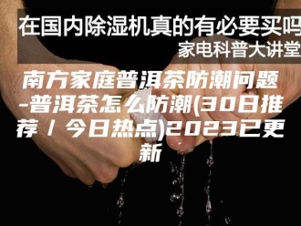知识百科南方家庭普洱茶防潮问题-普洱茶怎么防潮(30日推荐／今日热点)2023已更新