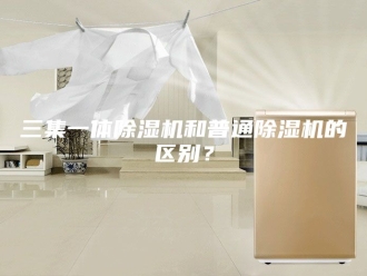 常见问题三集一体除湿机和普通除湿机的区别？