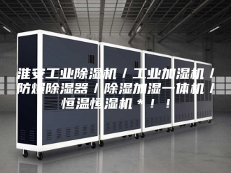 行业新闻淮安工业除湿机／工业加湿机／防爆除湿器／除湿加湿一体机／恒温恒湿机＊！！