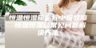 恒温恒湿箱运行中报故障 恒温恒湿箱常见问题解决方法