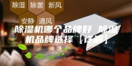 除湿机哪个品牌好 除湿机品牌选择【详解】