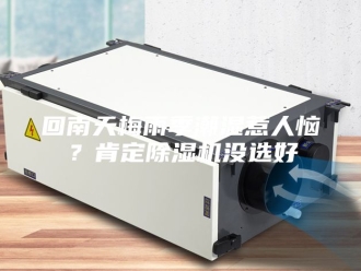 行业新闻回南天梅雨季潮湿惹人恼？肯定除湿机没选好