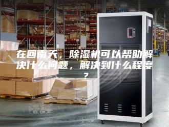 行业新闻在回南天，除湿机可以帮助解决什么问题，解决到什么程度？