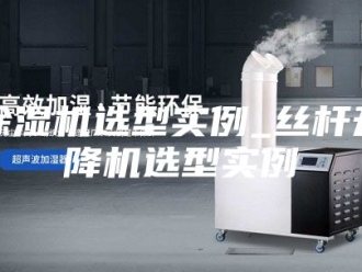 企业新闻除湿机选型实例_丝杆升降机选型实例