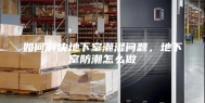 如何解决地下室潮湿问题，地下室防潮怎么做