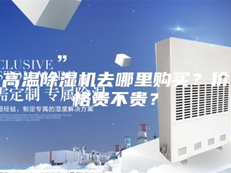 企业新闻高温除湿机去哪里购买？价格贵不贵？