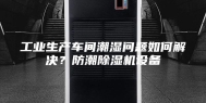 工业生产车间潮湿问题如何解决？防潮除湿机设备