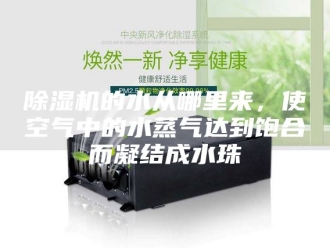 企业新闻除湿机的水从哪里来，使空气中的水蒸气达到饱合而凝结成水珠