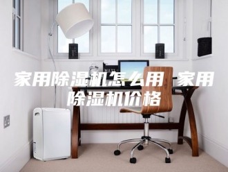 行业新闻家用除湿机怎么用 家用除湿机价格