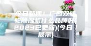 今日新闻！广西双转轮除湿机什么品牌好(2023已更新)(今日／展示)