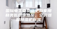 国际电工委员会更新家用和类似用途热泵、空调器和除湿机标准