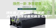 净化器、加湿器、除湿机 三大空气处理设备究竟怎么选？