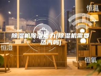企业新闻除湿机除湿能力(除湿机需要蒸汽吗)