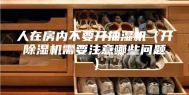 人在房内不要开抽湿机（开除湿机需要注意哪些问题）