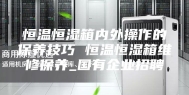 恒温恒湿箱内外操作的保养技巧 恒温恒湿箱维修保养_国有企业招聘