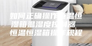 如何正确操作恒温恒湿箱温湿度控制器 恒温恒湿箱操作规程