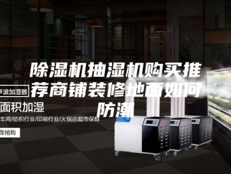 企业新闻除湿机抽湿机购买推荐商铺装修地面如何防潮