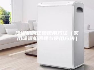 企业新闻除湿机的正确使用方法（家用除湿机原理与使用方法）