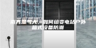 南方湿气大，如何给变电站户外箱式设备防潮