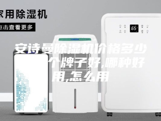 企业新闻安诗曼除湿机价格多少钱,哪个牌子好,哪种好用,怎么用