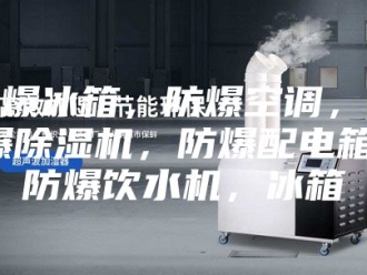 企业新闻防爆冰箱，防爆空调，防爆除湿机，防爆配电箱，防爆饮水机，冰箱