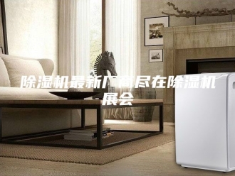 企业新闻除湿机最新厂商尽在除湿机展会
