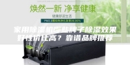 家用除湿机哪些牌子除湿效果好性价比高？靠谱品牌推荐