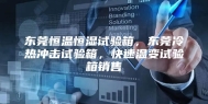 东莞恒温恒湿试验箱，东莞冷热冲击试验箱，快速温变试验箱销售