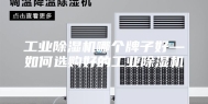 工业除湿机哪个牌子好—如何选购好的工业除湿机
