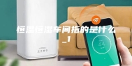 恒温恒湿车间指的是什么_1