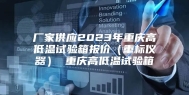 厂家供应2023年重庆高低温试验箱报价（重标仪器） 重庆高低温试验箱