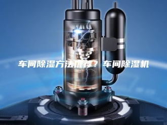 企业新闻车间除湿方法推荐？车间除湿机
