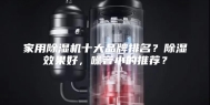 家用除湿机十大品牌排名？除湿效果好，噪音小的推荐？