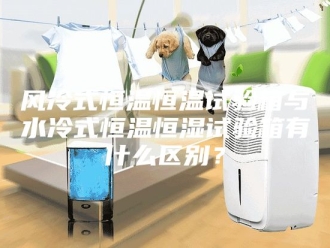 常见问题风冷式恒温恒温试验箱与水冷式恒温恒湿试验箱有什么区别？
