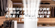 工业制冷设备恒温恒湿空调机｜风冷式／水冷式组合式恒温恒湿机｜恒温恒湿空调机厂家｜恒温恒湿机