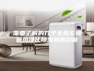 企业新闻需要了解的几个全热交换新风净化除湿机的功能