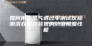如何用水蒸气透过率测试仪检测洗衣粉包装袋的防潮阻湿性能