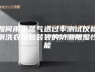 知识百科如何用水蒸气透过率测试仪检测洗衣粉包装袋的防潮阻湿性能