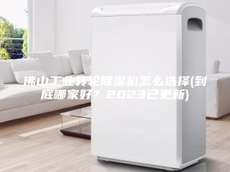 常见问题佛山工业转轮除湿机怎么选择(到底哪家好？2023已更新)