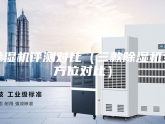 企业新闻除湿机评测对比（三款除湿机全方位对比）