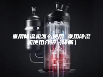 行业新闻家用除湿机怎么使用 家用除湿机使用介绍【详解】