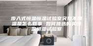 步入式恒温恒湿试验室突然不降温是怎么回事 如何挑选购买恒温恒湿试验室