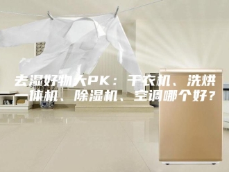 行业新闻去湿好物大PK：干衣机、洗烘一体机、除湿机、空调哪个好？