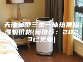 行业新闻天津新型三集一体热泵除湿机价格(新推荐：2023已更新)