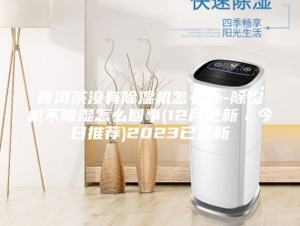 行业新闻普洱茶没有除湿机怎么办-除湿机不除湿怎么回事(12月更新／今日推荐)2023已更新